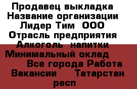 Продавец выкладка › Название организации ­ Лидер Тим, ООО › Отрасль предприятия ­ Алкоголь, напитки › Минимальный оклад ­ 28 000 - Все города Работа » Вакансии   . Татарстан респ.